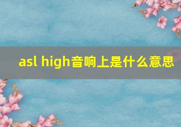 asl high音响上是什么意思